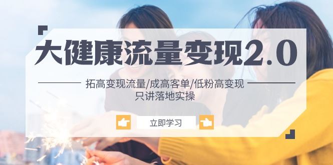 （10871期）大健康 流量 变现2.0：拓高变现 流量/成高客单/低粉高变现/只讲落地实战-云创智库