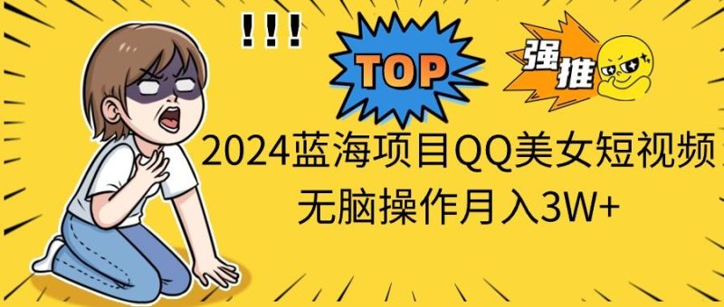 （10862期）2024蓝海项目QQ美女短视频无脑操作月入3W+-云创智库
