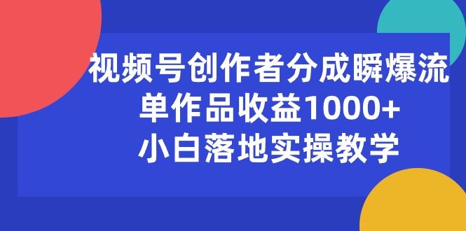 （10854期）视频号创作者分成瞬爆流，单作品收益1000+，小白落地实操教学-云创智库