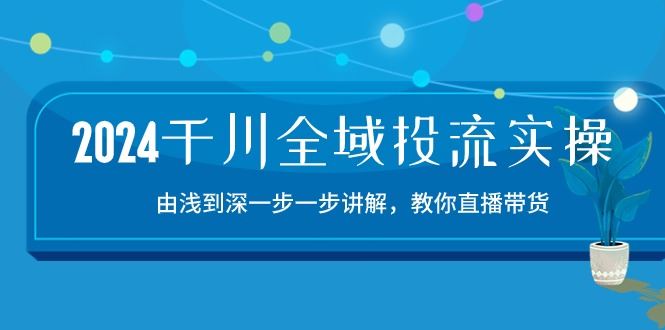 （10848期）2024千川-全域投流精品实操：由谈到深一步一步讲解，教你直播带货-15节-云创智库