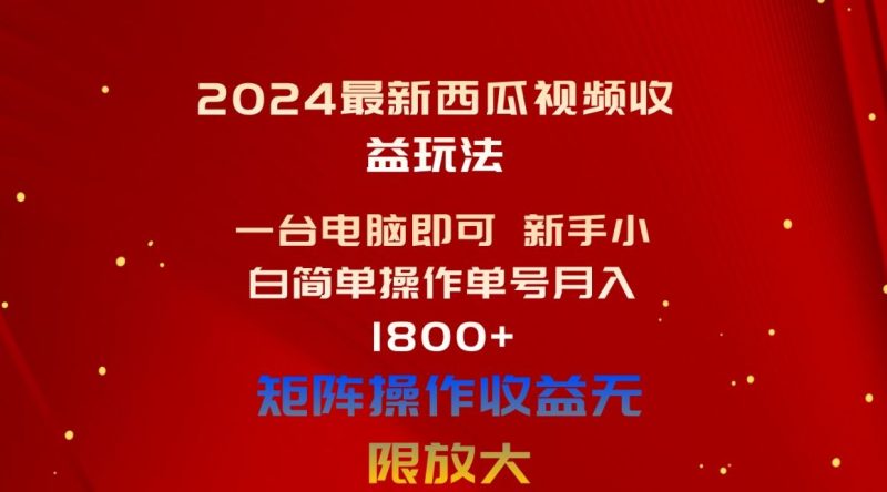 （10829期）2024最新西瓜视频收益玩法，一台电脑即可 新手小白简单操作单号月入1800+-云创智库