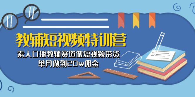 （10801期）教辅-短视频特训营： 素人口播教辅赛道做短视频带货，单月做到20w佣金-云创智库