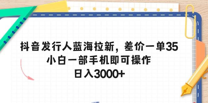 （10557期）抖音发行人蓝海拉新，差价一单35，小白一部手机即可操作，日入3000+-云创智库