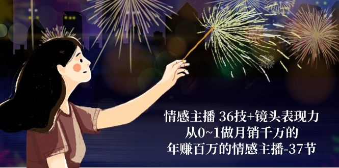 （10538期）情感主播 36技+镜头表现力：从0~1做月销千万的，年赚百万的情感主播-37节-云创智库