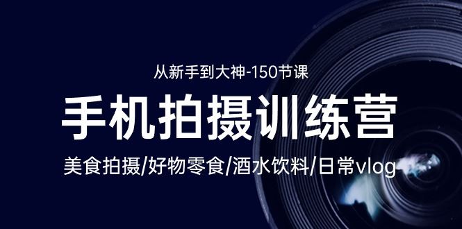 （10532期）手机拍摄训练营：美食拍摄-好物零食-酒水饮料-日常vlog/新手到大神-150节-云创智库