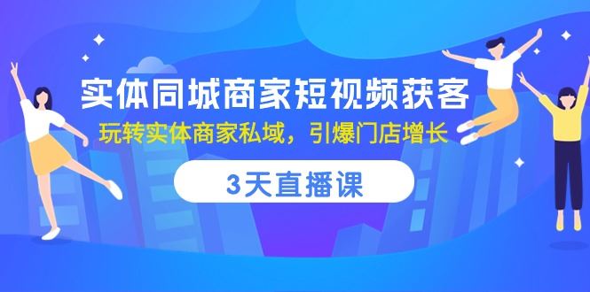 （10406期）实体同城商家短视频获客，3天直播课，玩转实体商家私域，引爆门店增长-云创智库