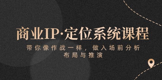 （10309期）商业IP·定位系统课程：带你像 作战一样，做入场 前分析，布局与推演-云创智库