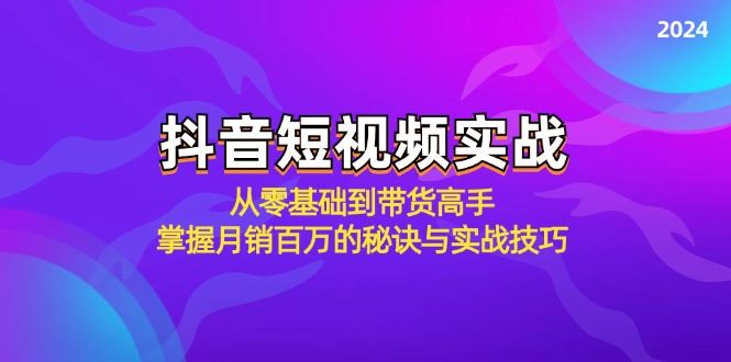（12626期）抖音短视频实战：从零基础到带货高手，掌握月销百万的秘诀与实战技巧-云创智库