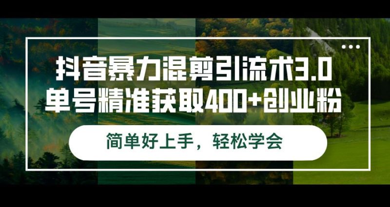 （12630期）抖音暴力混剪引流术3.0单号精准获取400+创业粉简单好上手，轻松学会-云创智库