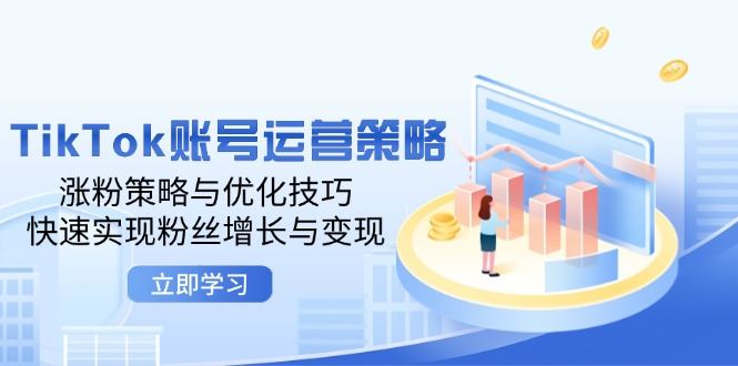 （12614期）TikTok账号运营策略：涨粉策略与优化技巧，快速实现粉丝增长与变现-云创智库