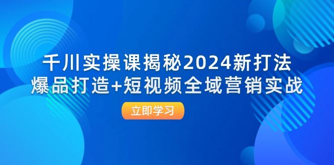 （12424期）千川实操课揭秘2024新打法：爆品打造+短视频全域营销实战-云创智库