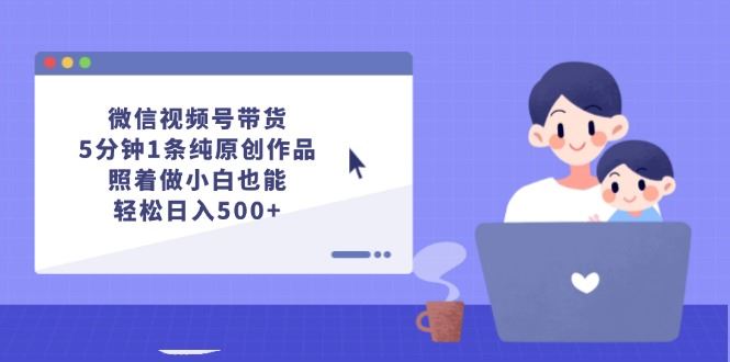 （12218期）微信视频号带货，5分钟1条纯原创作品，照着做小白也能轻松日入500+-云创智库