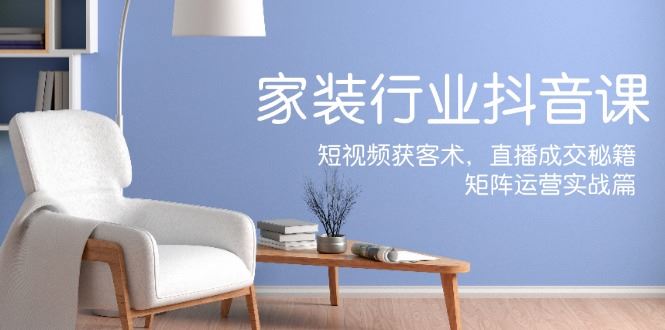 （12200期）家装抖音课：短视频获客术，直播成交秘籍，矩阵运营实战篇-云创智库