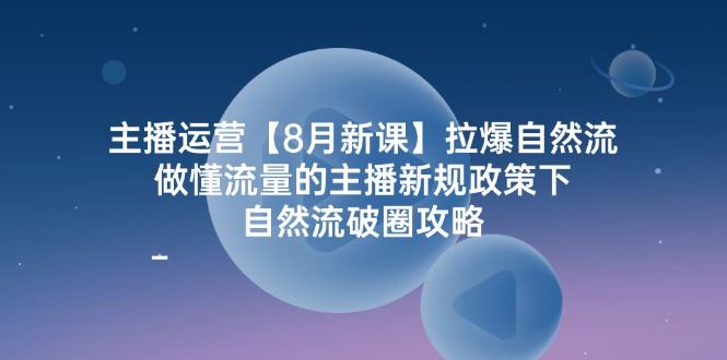 （12094期）主播运营【8月新课】拉爆自然流，做懂流量的主播新规政策下，自然流破…-云创智库