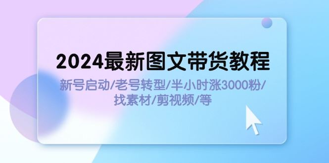 （11940期）2024最新图文带货教程：新号启动/老号转型/半小时涨3000粉/找素材/剪辑-云创智库