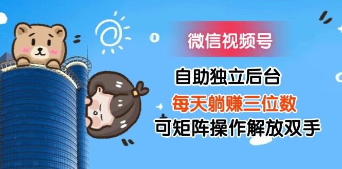（11910期）微信视频号自助独立后台每天躺赚三位数可矩阵操作解放双手-云创智库
