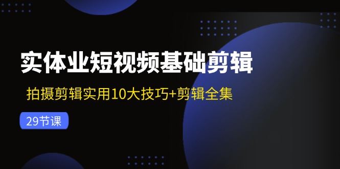 （11914期）实体业短视频基础剪辑：拍摄剪辑实用10大技巧+剪辑全集（29节）-云创智库