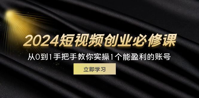 （11846期）2024短视频创业必修课，从0到1手把手教你实操1个能盈利的账号 (32节)-云创智库