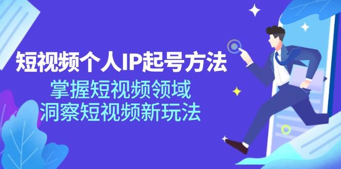 （11825期）短视频个人IP起号方法，掌握 短视频领域，洞察 短视频新玩法（68节完整）-云创智库