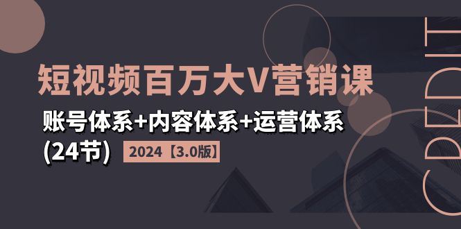 （11795期）2024短视频·百万大V营销课【3.0版】账号体系+内容体系+运营体系(24节)-云创智库