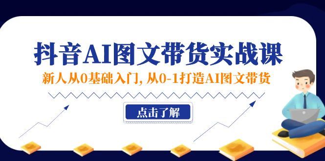 （11567期）新人从0基础入门，抖音-AI图文带货实战课，从0-1打造AI图文带货-云创智库