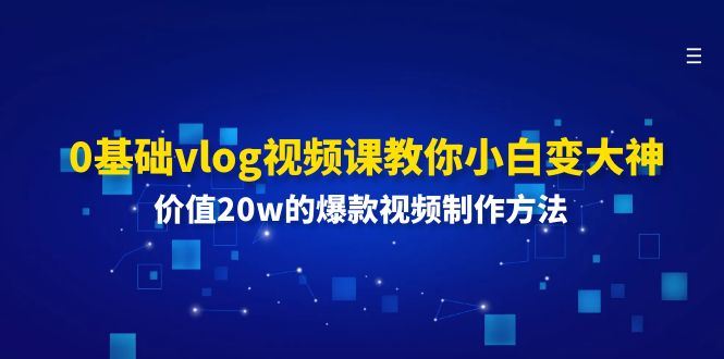 （11517期）0基础vlog视频课教你小白变大神：价值20w的爆款视频制作方法-云创智库
