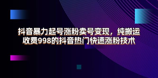 （11656期）抖音暴力起号涨粉卖号变现，纯搬运，收费998的抖音热门快速涨粉技术-云创智库