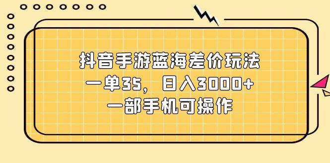 （11467期）抖音手游蓝海差价玩法，一单35，日入3000+，一部手机可操作-云创智库