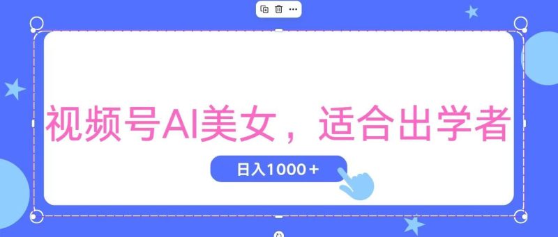 （11448期）视频号AI美女，当天观察收益的增长，适合初学者，无脑操作，轻松实现日…-云创智库