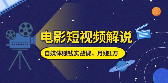 （11371期）电影短视频解说，自媒体赚钱实战课，教你做电影解说短视频，月赚1万-云创智库