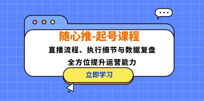 （12801期）随心推-起号课程：直播流程、执行细节与数据复盘，全方位提升运营能力-云创智库