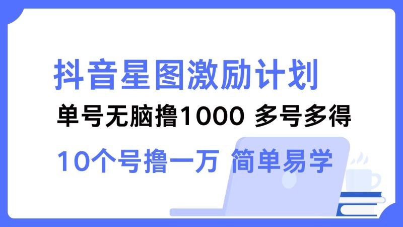 （12787期）抖音星图激励计划 单号可撸1000  2个号2000  多号多得 简单易学-云创智库