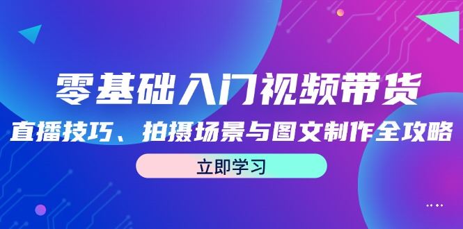 （12718期）零基础入门视频带货：直播技巧、拍摄场景与图文制作全攻略-云创智库