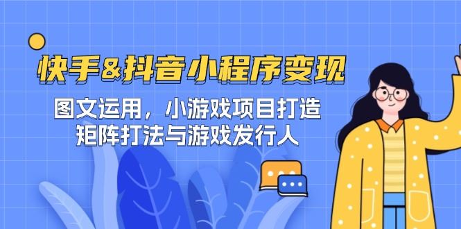 （12724期）快手&抖音-小程序变现 图文运用/小游戏项目打造/矩阵打法与游戏发行人-云创智库