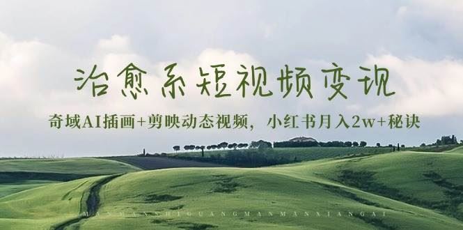 （13441期）治愈系短视频变现：奇域AI插画+剪映动态视频，小红书月入2w+秘诀-云创智库