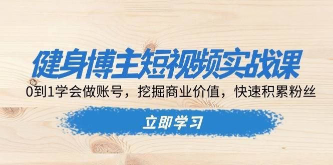 （13557期）健身博主短视频实战课：0到1学会做账号，挖掘商业价值，快速积累粉丝-云创智库