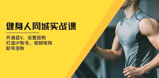 （13547期）健身人 同城实战课：开通蓝V、设置团购、打造IP账号、视频矩阵、起号涨粉-云创智库