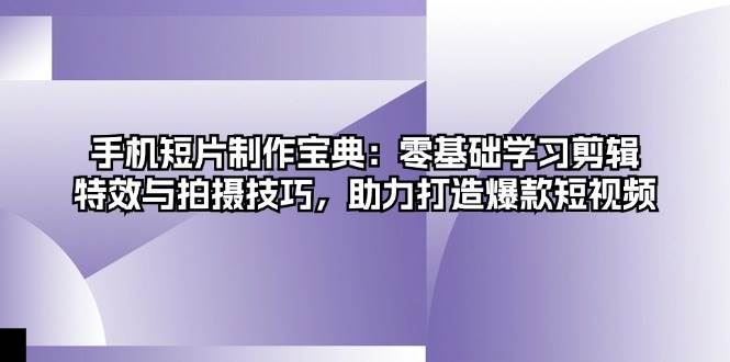 （13175期）手机短片制作宝典：零基础学习剪辑、特效与拍摄技巧，助力打造爆款短视频-云创智库