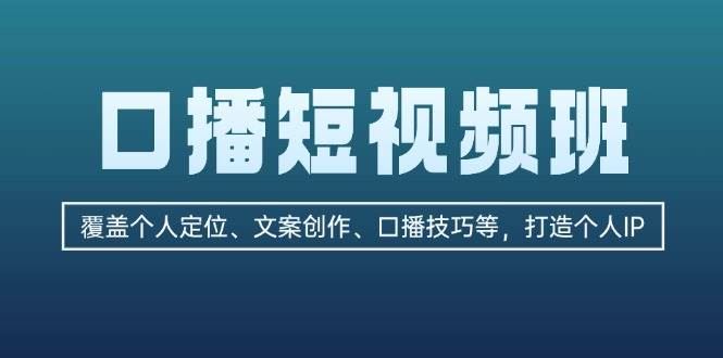 （13162期）口播短视频班：覆盖个人定位、文案创作、口播技巧等，打造个人IP-云创智库