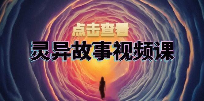 （13340期）灵异故事视频课：文案、剪辑流程、画面处理及封面制作，助力创作者盈利-云创智库