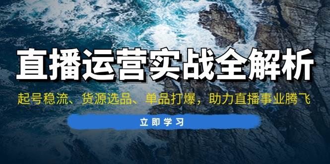 （13294期）直播运营实战全解析：起号稳流、货源选品、单品打爆，助力直播事业腾飞-云创智库