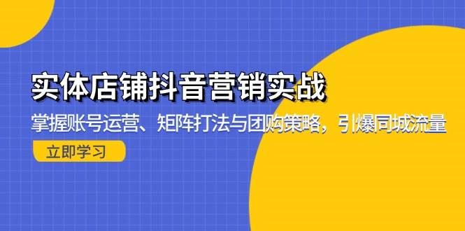 （13288期）实体店铺抖音营销实战：掌握账号运营、矩阵打法与团购策略，引爆同城流量-云创智库