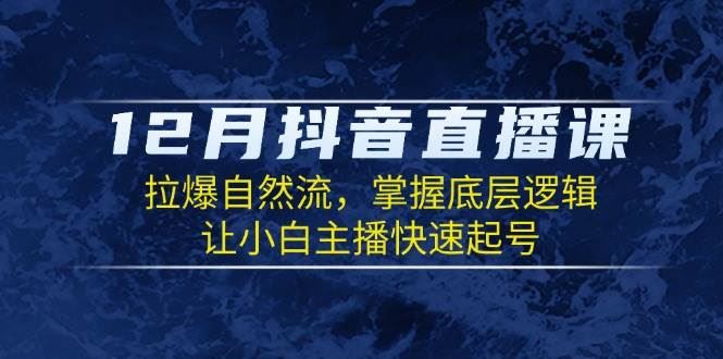 （13807期）12月抖音直播课：拉爆自然流，掌握底层逻辑，让小白主播快速起号-云创智库