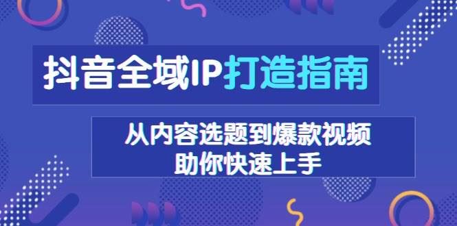 （13734期）抖音全域IP打造指南，从内容选题到爆款视频，助你快速上手-云创智库