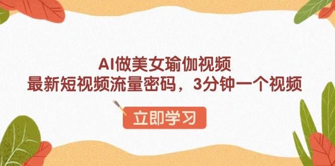 （13992期）AI做美女瑜伽视频，最新短视频流量密码，3分钟一个视频-云创智库