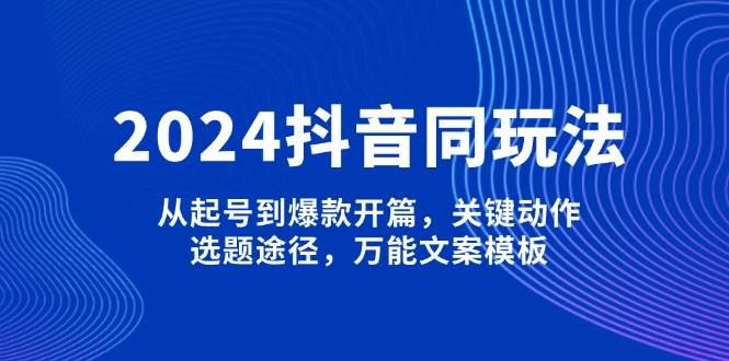 （13982期）2024抖音同玩法，从起号到爆款开篇，关键动作，选题途径，万能文案模板-云创智库