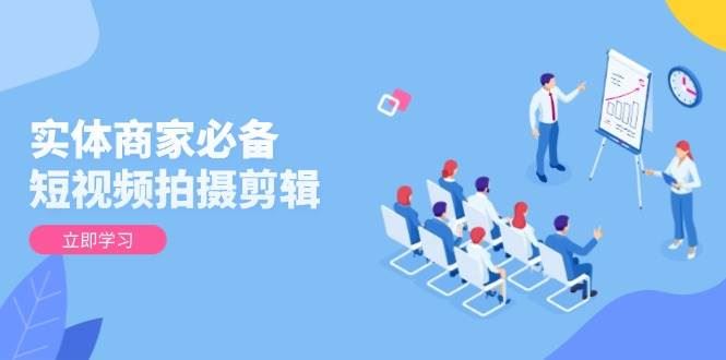 （13955期）实体商家必备！短视频拍摄剪辑，从基础到进阶 全面提升视频质量与获客效果-云创智库