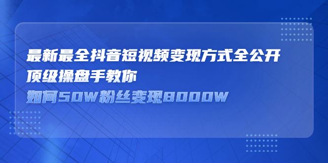 （2325期）最新最全抖音短视频变现方式全公开，顶级操盘手教你如何50W粉丝变现8000W-云创智库