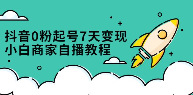 （2331期）抖音0粉起号7天变现，小白商家自播教程：免费获取流量搭建百万直播间-云创智库