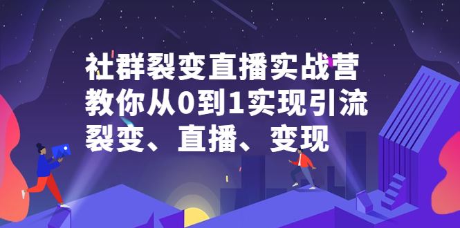 （2312期）社群电商·社群裂变直播实战营，教你从0到1实现引流、裂变、直播、变现-云创智库
